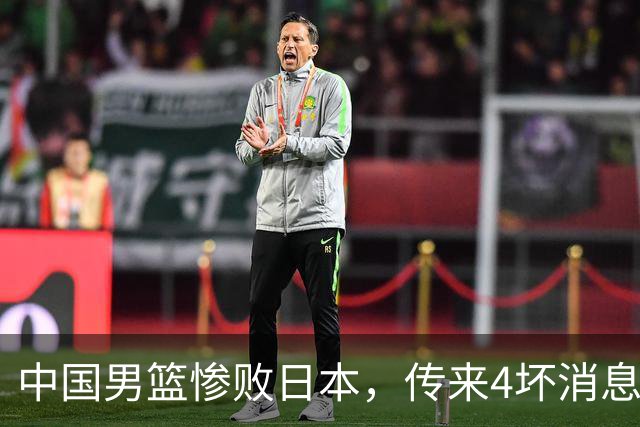 中国男篮惨败日本，传来4坏消息1好消息，防守崩盘 郭士强或下课